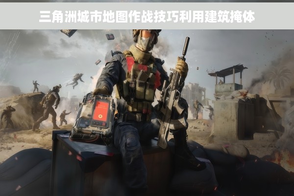 三角洲城市地图作战技巧利用建筑掩体