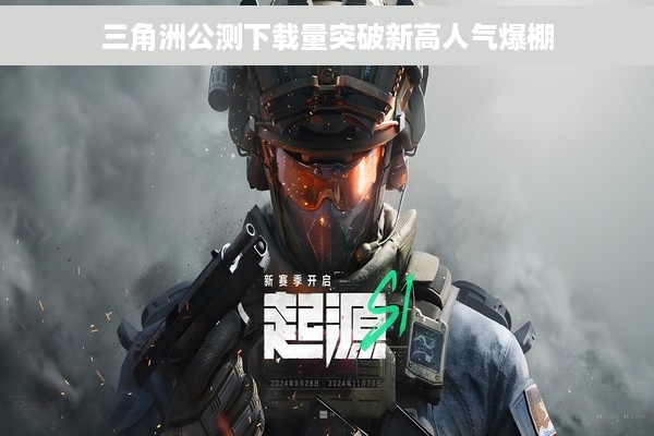 三角洲公测下载量突破新高人气爆棚