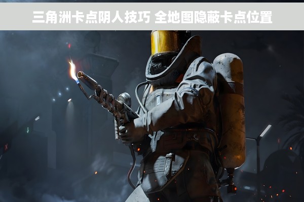 三角洲卡点阴人技巧 全地图隐蔽卡点位置