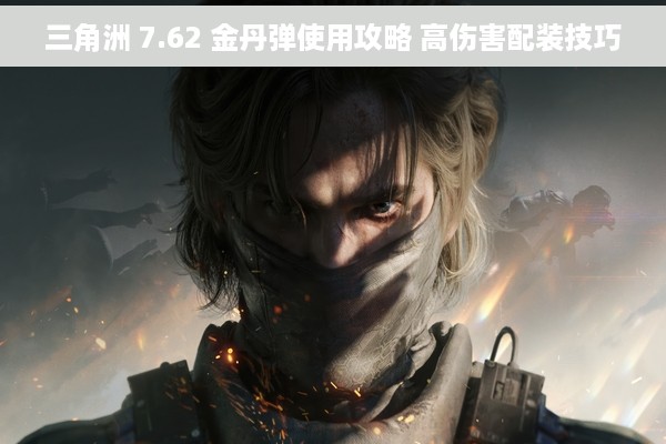 三角洲 7.62 金丹弹使用攻略 高伤害配装技巧