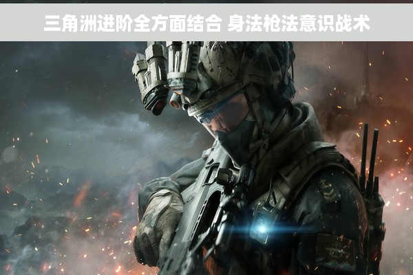 三角洲进阶全方面结合 身法枪法意识战术