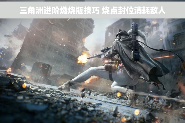 三角洲进阶燃烧瓶技巧 烧点封位消耗敌人