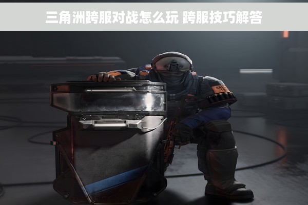 三角洲跨服对战怎么玩 跨服技巧解答