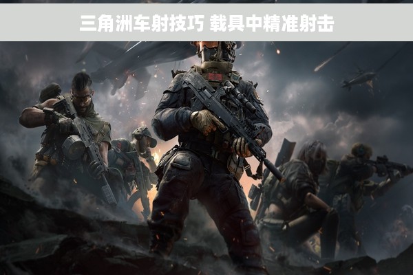 三角洲车射技巧 载具中精准射击