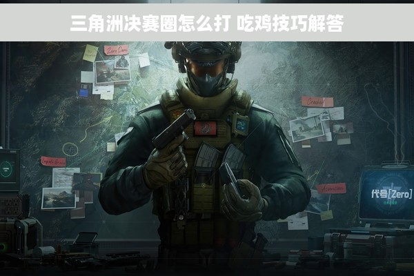 三角洲决赛圈怎么打 吃鸡技巧解答