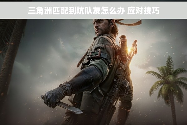 三角洲匹配到坑队友怎么办 应对技巧