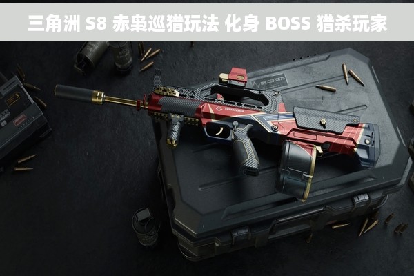 三角洲 S8 赤枭巡猎玩法 化身 BOSS 猎杀玩家