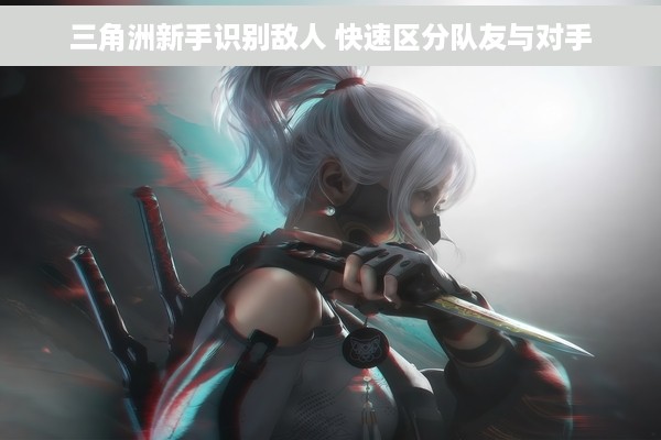 三角洲新手识别敌人 快速区分队友与对手