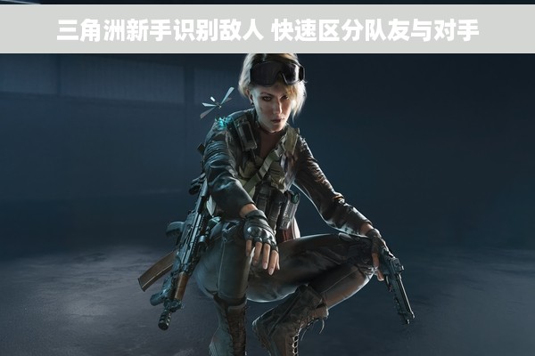 三角洲新手识别敌人 快速区分队友与对手