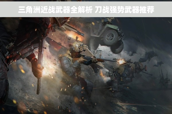 三角洲近战武器全解析 刀战强势武器推荐