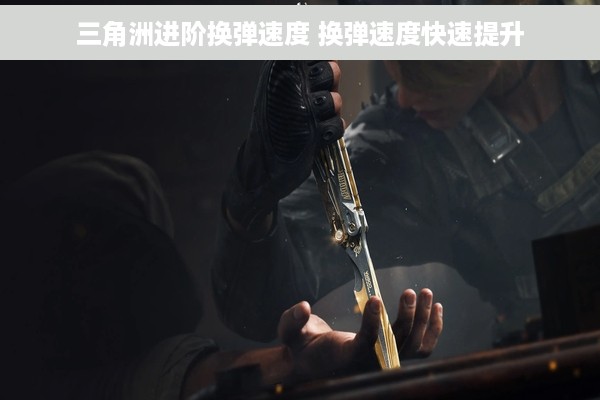 三角洲进阶换弹速度 换弹速度快速提升