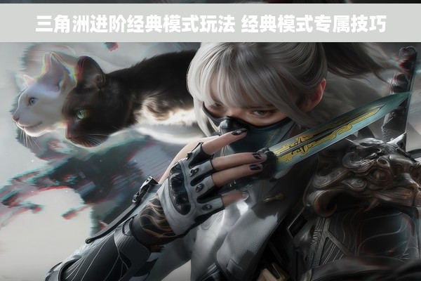 三角洲进阶经典模式玩法 经典模式专属技巧