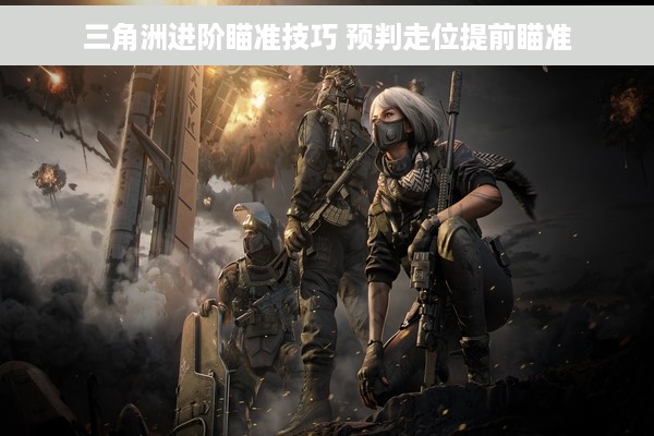 三角洲进阶瞄准技巧 预判走位提前瞄准