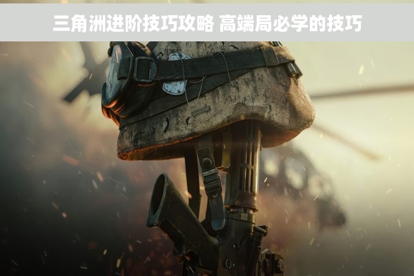 三角洲进阶技巧攻略 高端局必学的技巧