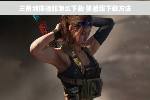 三角洲体验服怎么下载 体验服下载方法