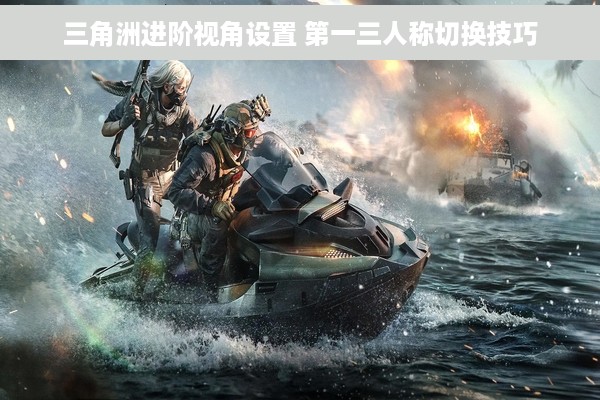 三角洲进阶视角设置 第一三人称切换技巧