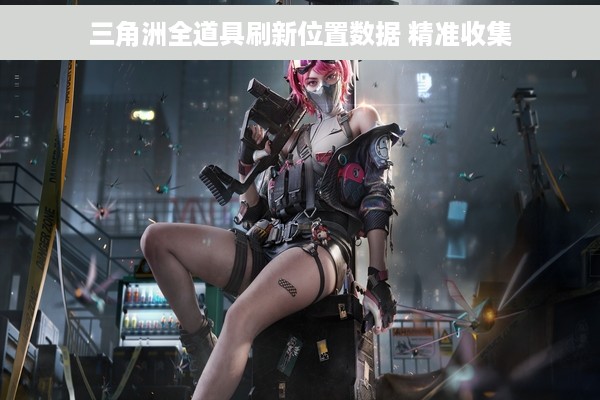 三角洲全道具刷新位置数据 精准收集