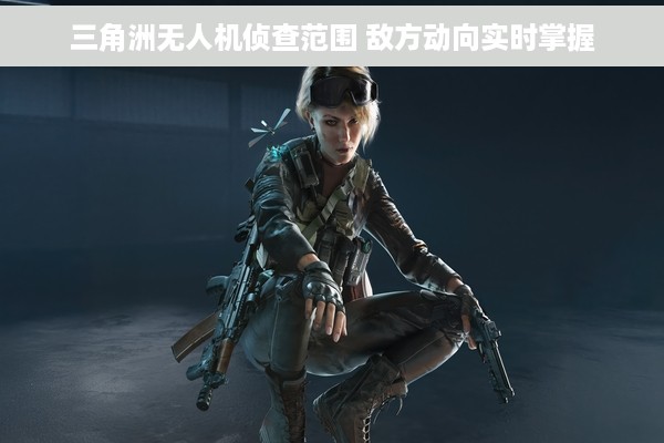 三角洲无人机侦查范围 敌方动向实时掌握