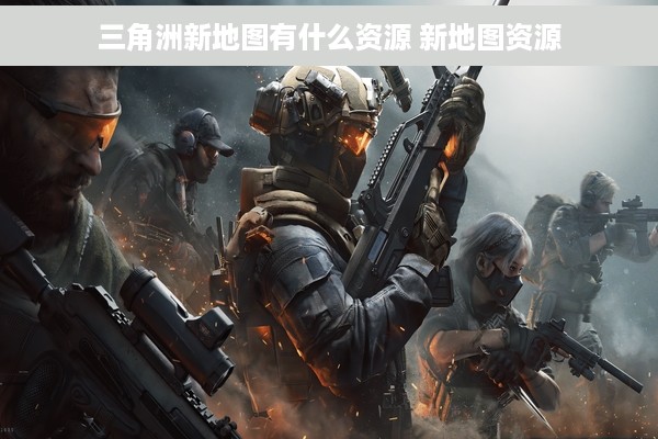 三角洲新地图有什么资源 新地图资源