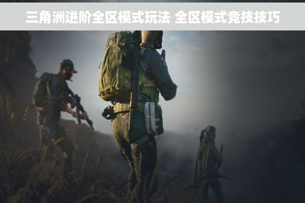 三角洲进阶全区模式玩法 全区模式竞技技巧