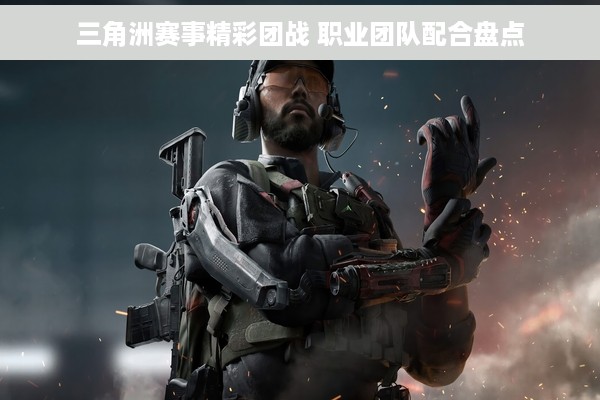三角洲赛事精彩团战 职业团队配合盘点