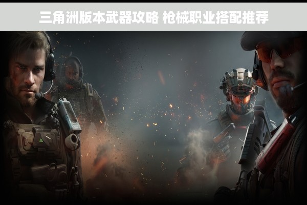 三角洲版本武器攻略 枪械职业搭配推荐