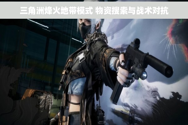 三角洲烽火地带模式 物资搜索与战术对抗