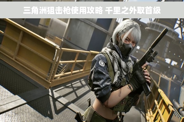 三角洲狙击枪使用攻略 千里之外取首级