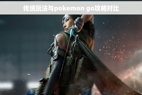 传统玩法与pokemon go攻略对比