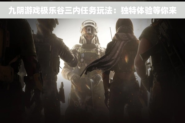 九阴游戏极乐谷三内任务玩法：独特体验等你来