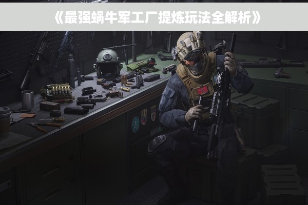 《最强蜗牛军工厂提炼玩法全解析》