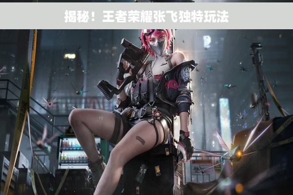 揭秘！王者荣耀张飞独特玩法