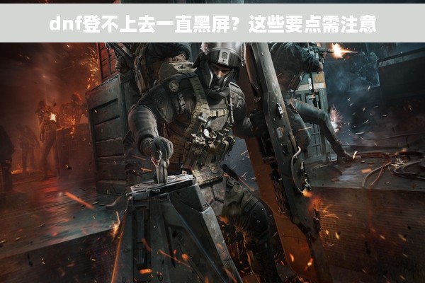 dnf登不上去一直黑屏？这些要点需注意