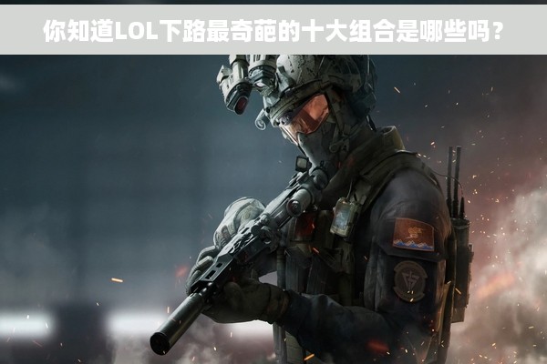 你知道LOL下路最奇葩的十大组合是哪些吗？