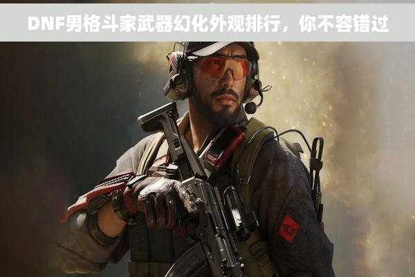 DNF男格斗家武器幻化外观排行，你不容错过