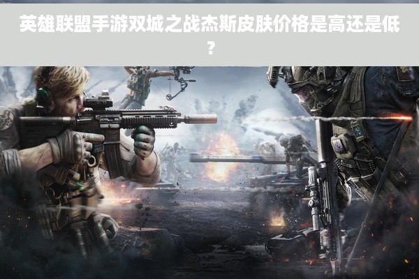 英雄联盟手游双城之战杰斯皮肤价格是高还是低？