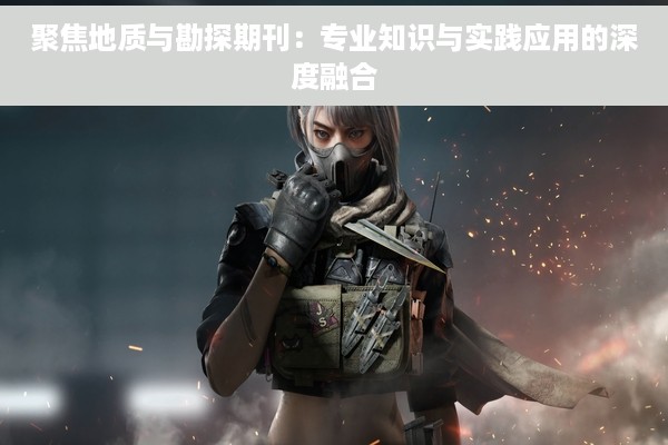 聚焦地质与勘探期刊：专业知识与实践应用的深度融合