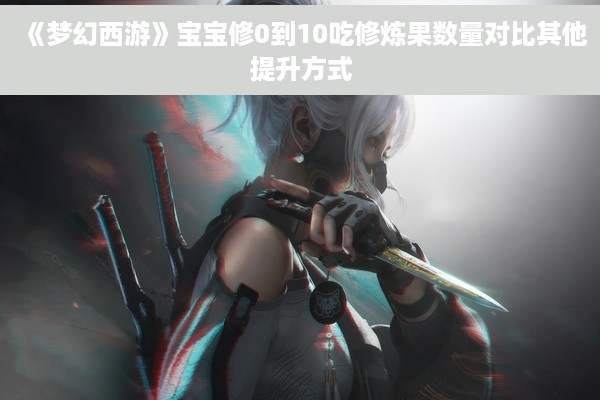 《梦幻西游》宝宝修0到10吃修炼果数量对比其他提升方式