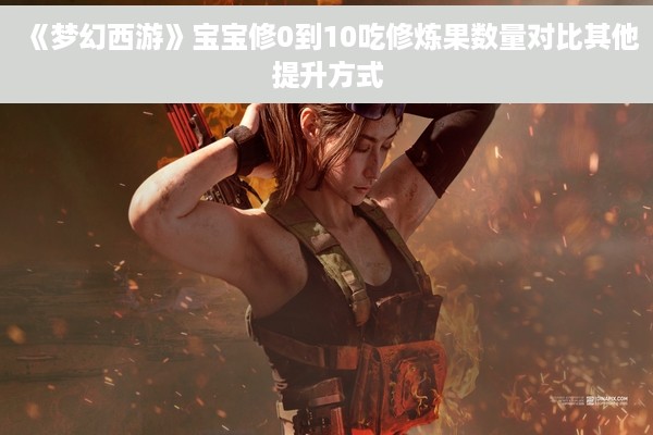 《梦幻西游》宝宝修0到10吃修炼果数量对比其他提升方式