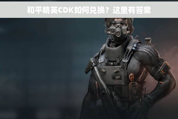 和平精英CDK如何兑换？这里有答案