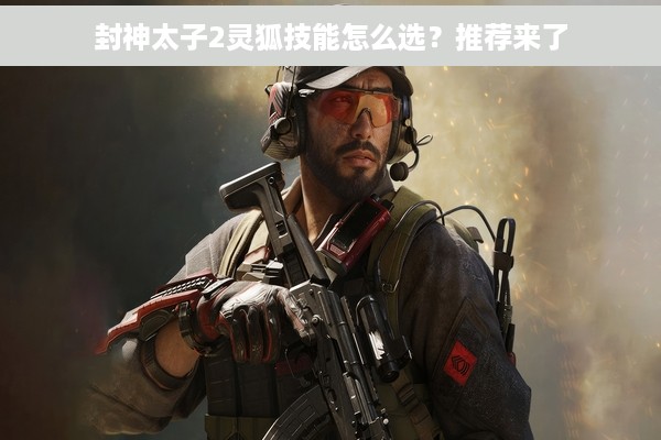 封神太子2灵狐技能怎么选？推荐来了