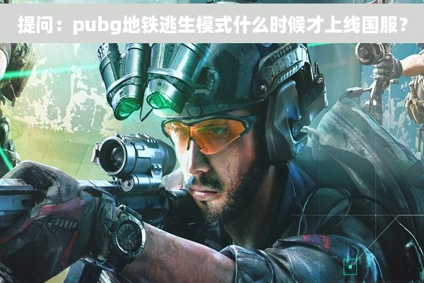 提问：pubg地铁逃生模式什么时候才上线国服？