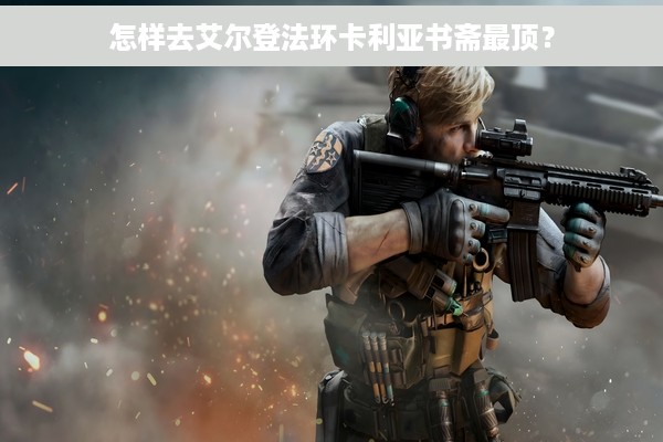 怎样去艾尔登法环卡利亚书斋最顶？