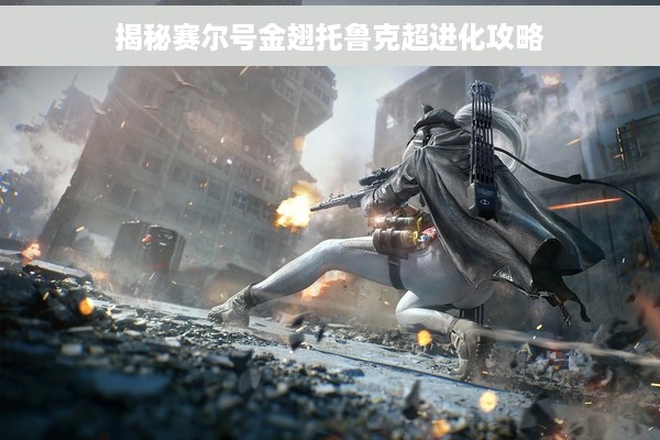 揭秘赛尔号金翅托鲁克超进化攻略