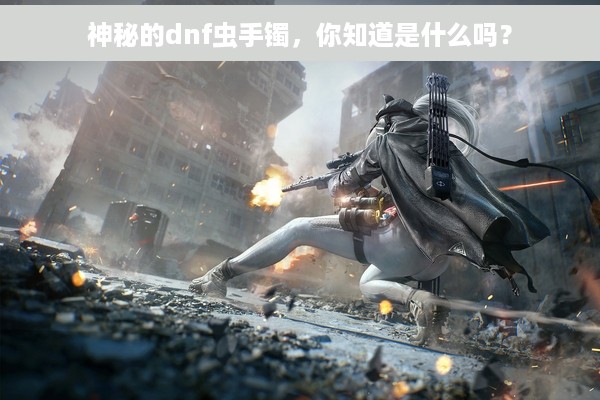 神秘的dnf虫手镯，你知道是什么吗？