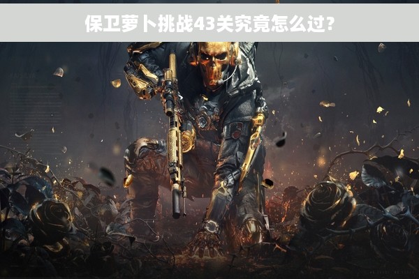 保卫萝卜挑战43关究竟怎么过？