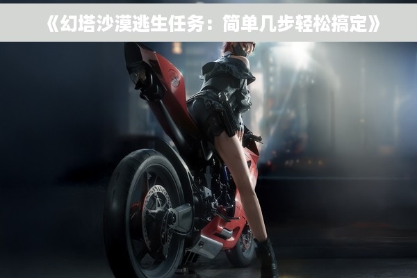 《幻塔沙漠逃生任务：简单几步轻松搞定》