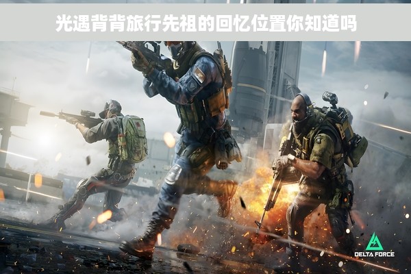 光遇背背旅行先祖的回忆位置你知道吗
