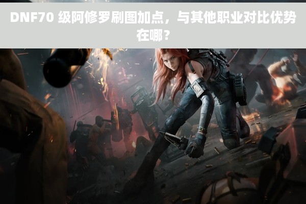 DNF70 级阿修罗刷图加点，与其他职业对比优势在哪？