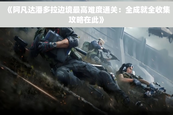 《阿凡达潘多拉边境最高难度通关：全成就全收集攻略在此》